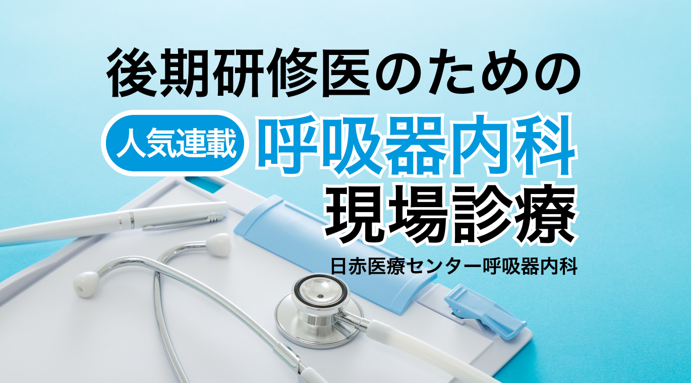 【人気連載まとめ】後期研修医のための呼吸器内科現場診療 (日赤医療センター呼吸器内科) 