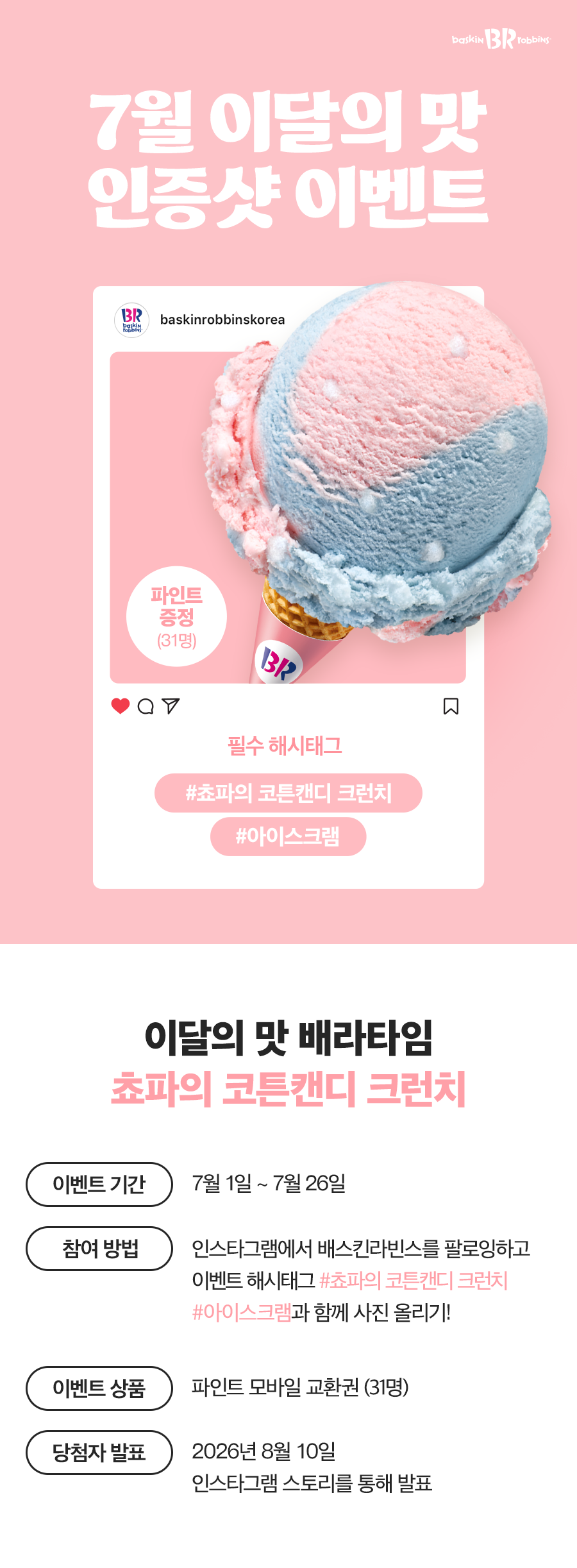 배스킨라빈스 - D-00
프로모션
7월 이달의 맛, 인스타그램에 사진을 올려주세요!
2026-07-01 ~ 2026-07-26 - 카페 이벤트 썸네일