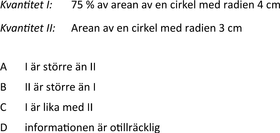 Kvantitet I: 75% av arean av en cirkel med radien 4 cm
Kvantitet II: Arean av en cirkel med radien 3 cm

A I är större än lI
B II är större än I
C I är lika med ll
D informationen är otillräcklig

