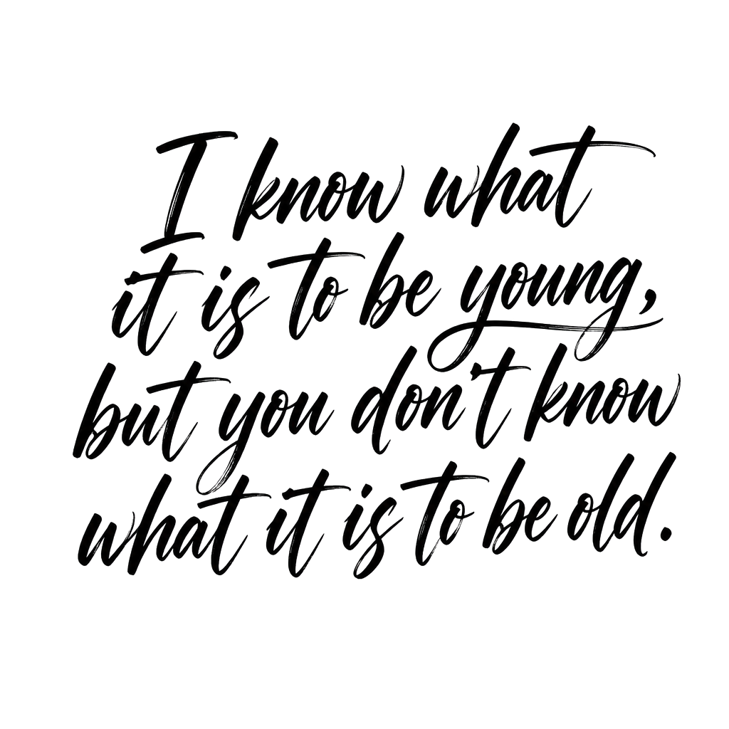 I know what it is to be young, but you don’t know what it is to be old.