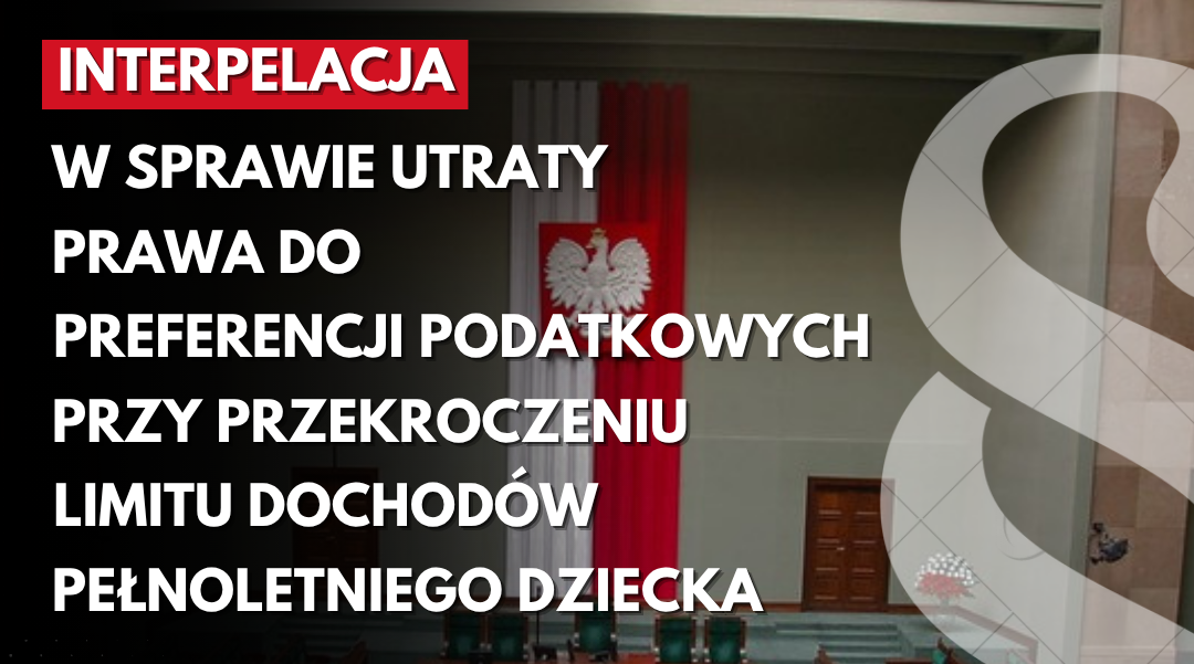 Interpelacja w sprawie utraty prawa do preferencji podatkowych przy przekroczeniu limitu dochodów pełnoletniego uczącego się dziecka