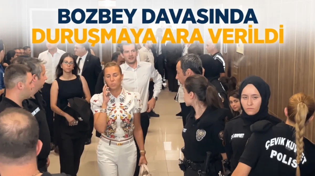 Bozbey davasında duruşmaya ara verildi