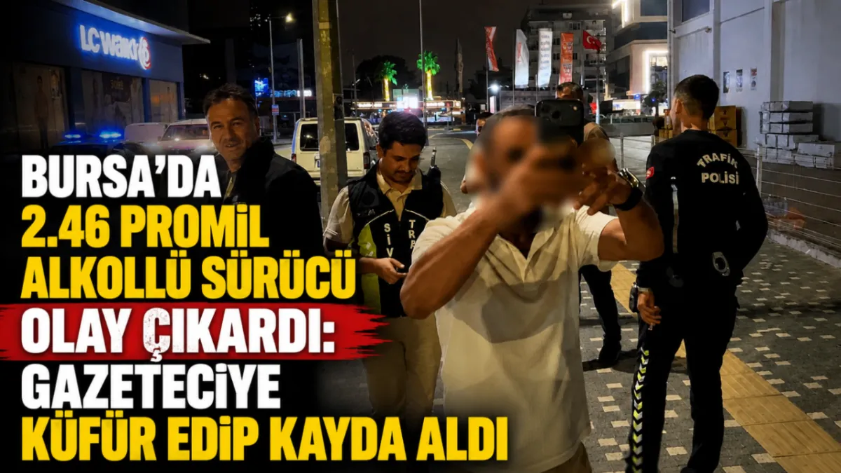 Bursa’da 2.46 promil alkollü sürücü olay çıkardı: Gazeteciye küfür edip kayda aldı