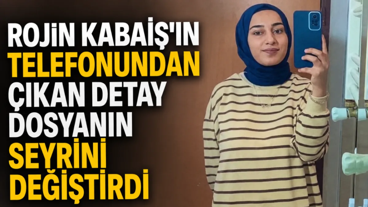 Rojin Kabaiş'ın telefonundan çıkan detay dosyanın seyrini değiştirdi