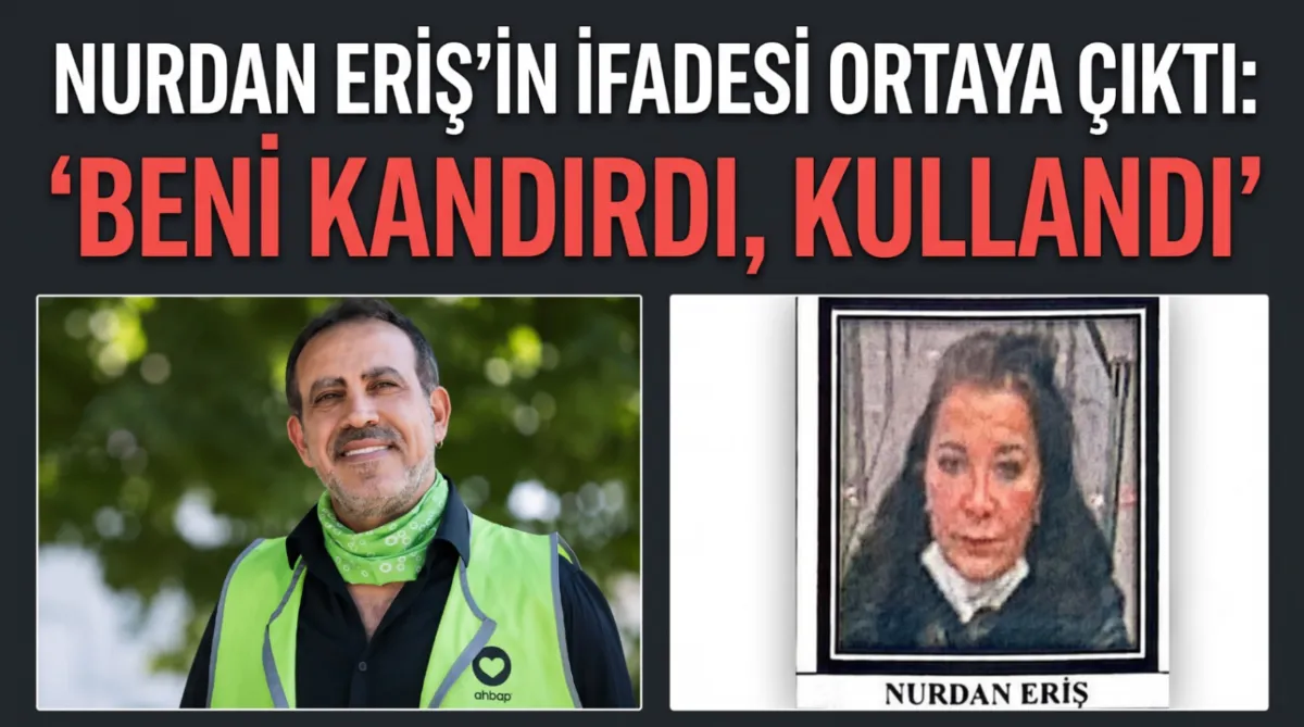 Nurdan Eriş'in ifadesi ortaya çıktı: "Beni kandırdı, kullandı" 