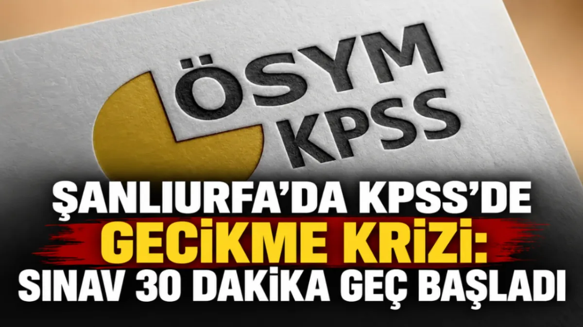 Şanlıurfa’da KPSS’de gecikme krizi: Sınav 30 dakika geç başladı