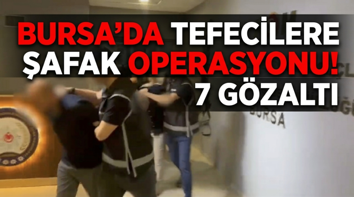 Bursa'da tefecilere şafak operasyonu! 7 gözaltı