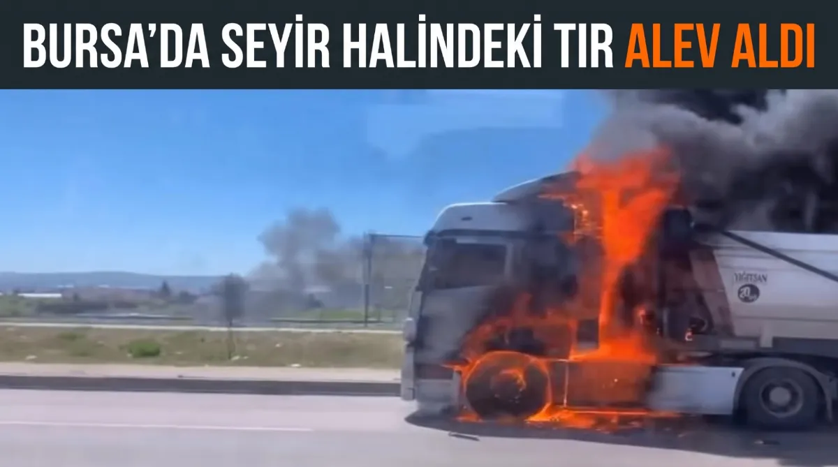 Bursa’da seyir halindeki tır alev aldı