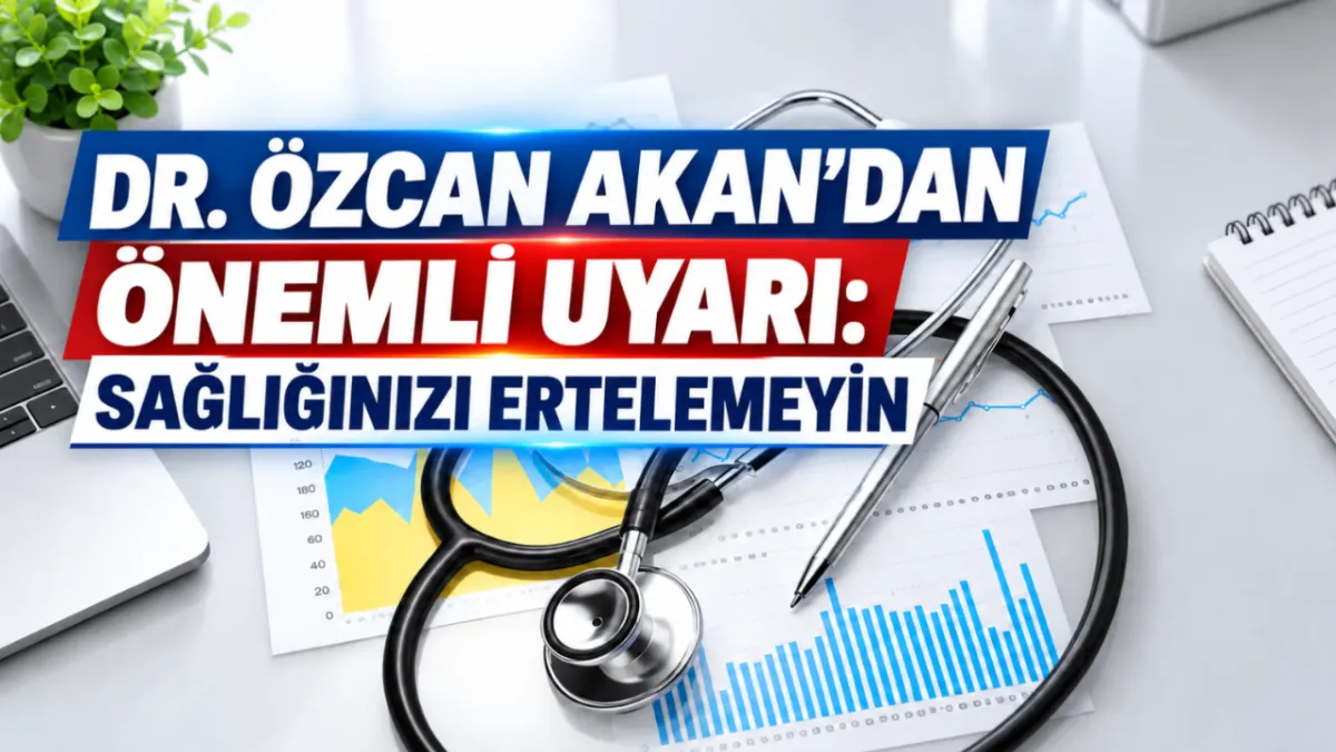 Dr. Özcan Akan’dan önemli uyarı: Sağlığınızı ertelemeyin