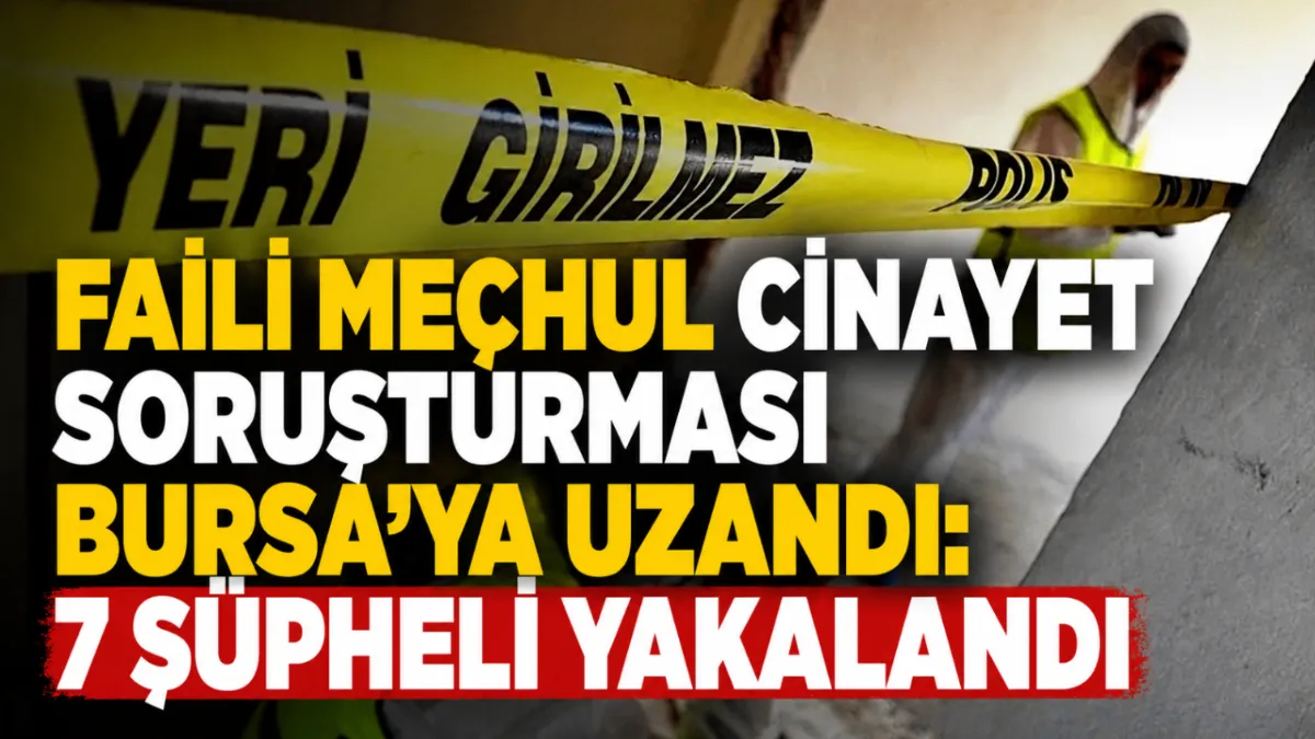 Faili meçhul cinayet soruşturması Bursa’ya uzandı: 7 şüpheli yakalandı