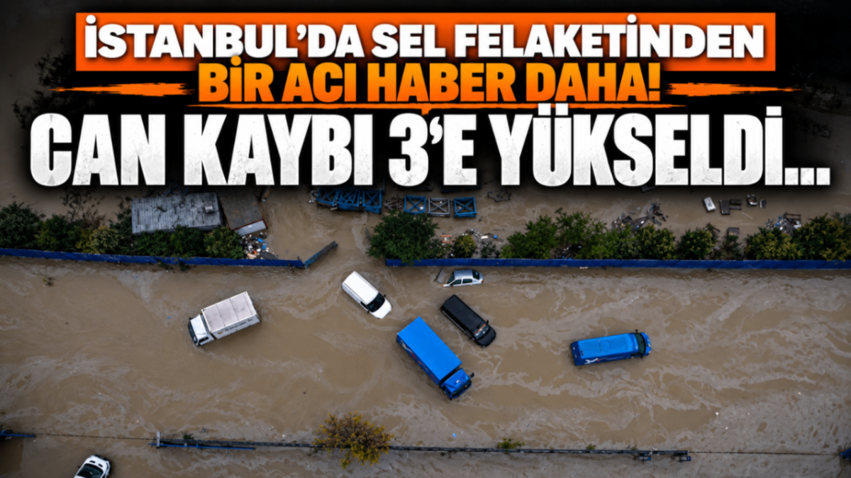 İstanbul'da sel felaketinden bir acı haber daha! Can kaybı 3'e yükseldi...
