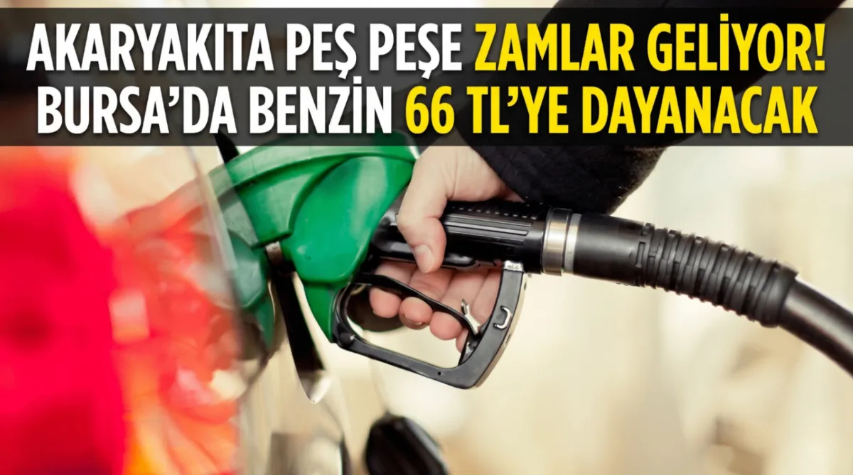Akaryakıta peş peşe zamlar geliyor! Bursa’da benzin 66 TL’ye dayanacak