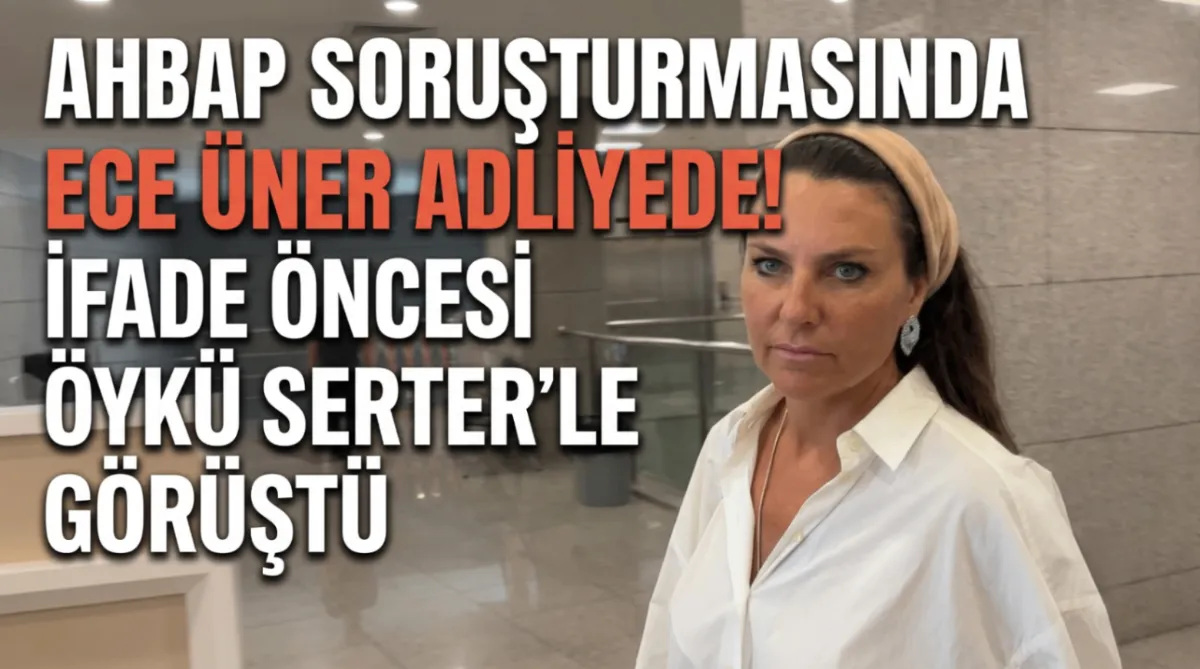 Ahbap soruşturmasında Ece Üner adliyede! İfade öncesi Öykü Serter'le görüştü