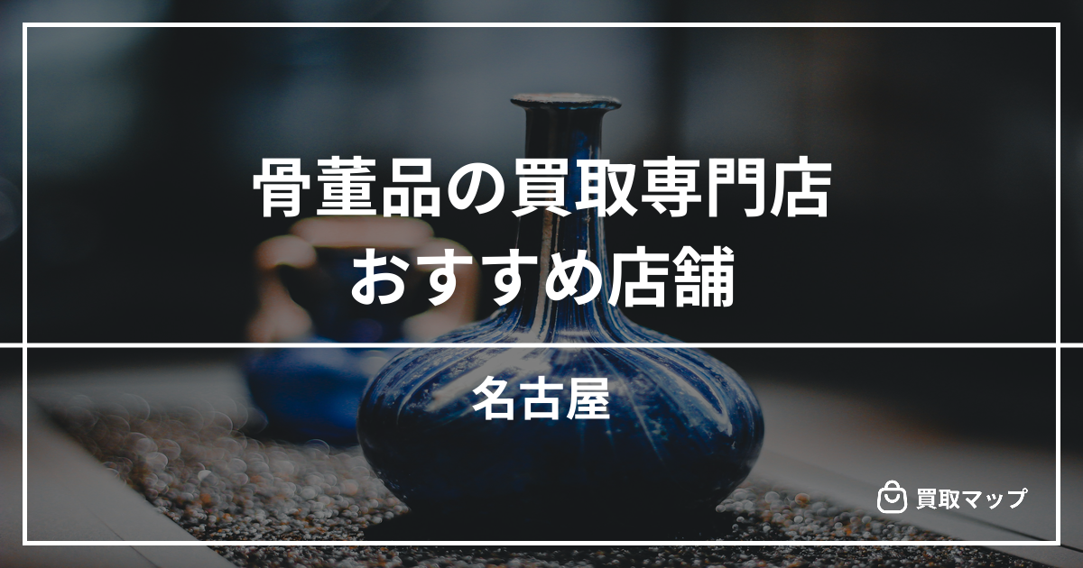 【名古屋】骨董品の買取専門店おすすめ7選！高く売るならどこがいい？