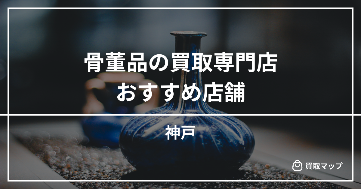 【神戸】骨董品の買取専門店おすすめ5選！高く売るならどこがいい？