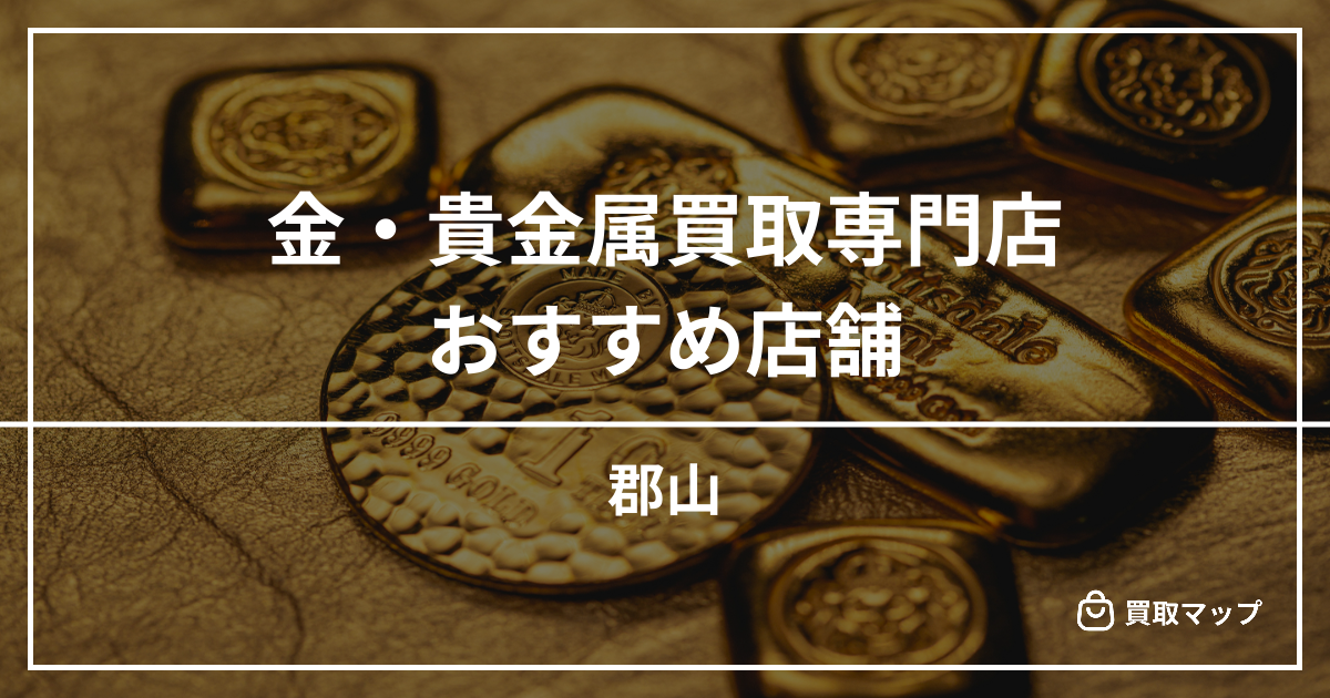 【郡山】金・貴金属買取の専門店おすすめ9選！高く売るならどこがいい？