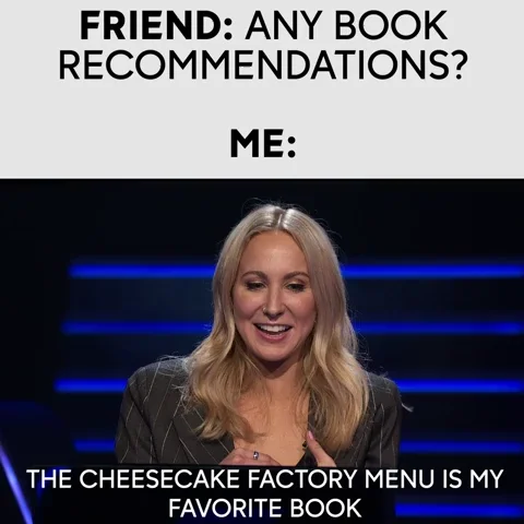 A friend asking for book recommendations and a woman joking that the Cheesecake Factory menu is her favorite.