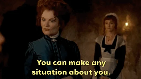 A character in a period drama saying, 'You can make any situation about you.'