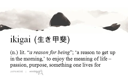 A definition of ikigai: a reason for being, a reason to get up in the morning, to enjoy the meaning of life.