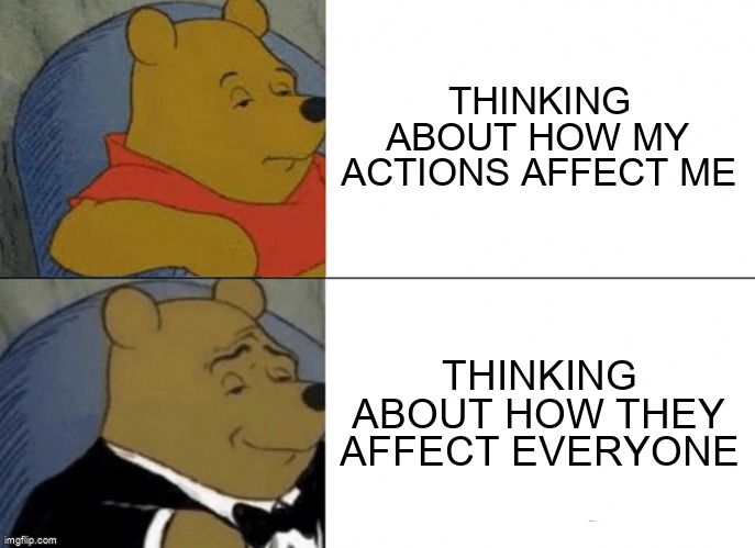 Meme of bear and sophisticated bear. Regular bear text reads: 'thinking about how my actions affect me' Sophisticated bear reads: 'Thinking about how they affect everyone'