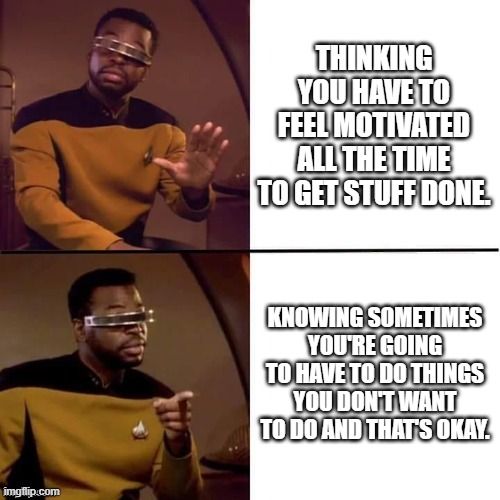 Geordi from Stark Trek: Next Generation reassuring you that you don't have to feel motivated all the time to get stuff done.