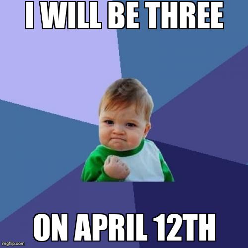 Meme of a baby or toddler with his fist raised saying, ' I will be three on April 12th.'