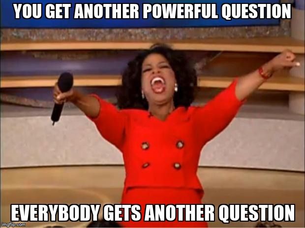 Oprah's you get a car meme, but she is saying, you get another powerful question, everybody gets another question.