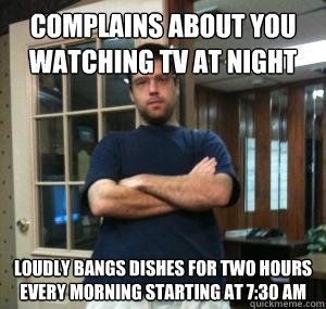 Underlying text: Complains about you watching TV at night. Loudly bangs dishes for two hours every morning starting at 7:30am