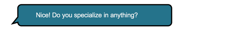 Person 1: Nice! Do you specialize in anything?