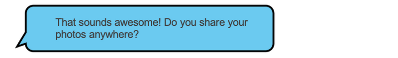 Person 1: That sounds awesome! Do you share your photos anywhere?