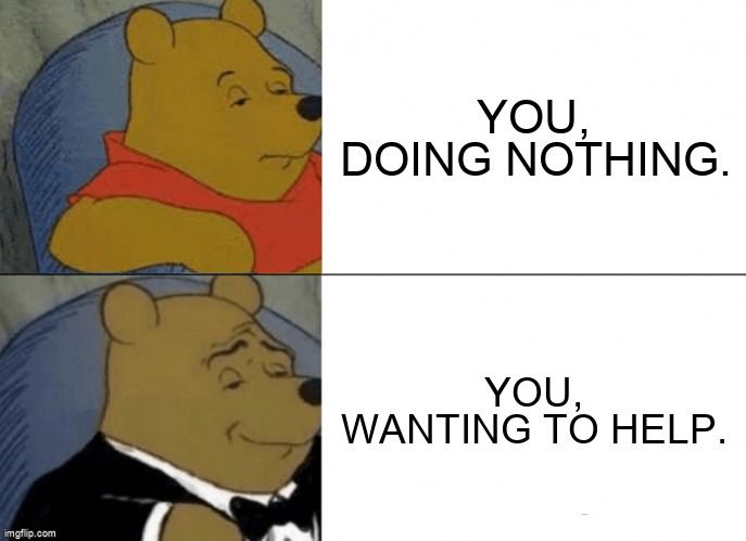 A bear looking sad at, 'You, doing nothing' and looking happy at 'You, wanting to help.'