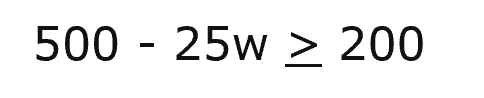 500 minus 25 w is greater than or equal to 200.