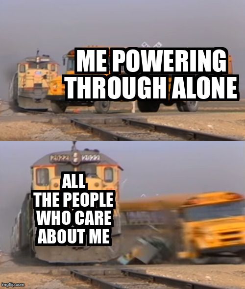 Meme, where the bus titled 'me power through alone' is hit by a train titled 'all the people who care about me'