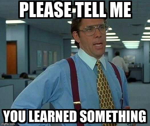 A job interviewer saying, 'Please tell me you learned something.'