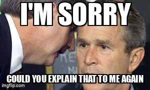 An aide leans into George Bush's ear and says, "I'm sorry, could you explain that to me again."