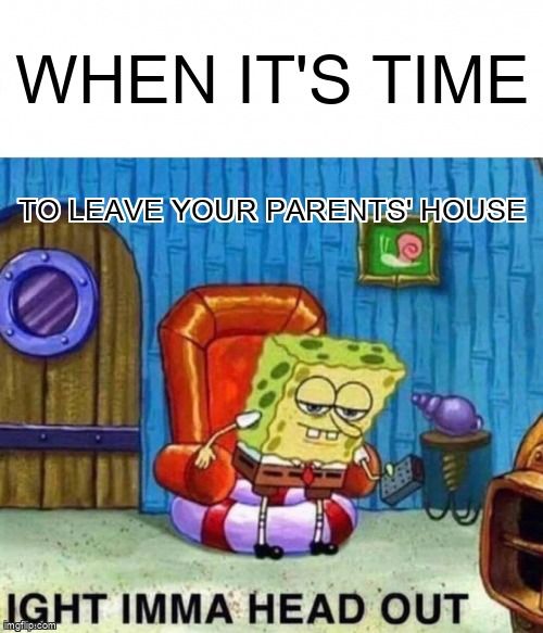 Spongebob saying, 'Imma head out' under the text 'When it's time to leave your parents' house'