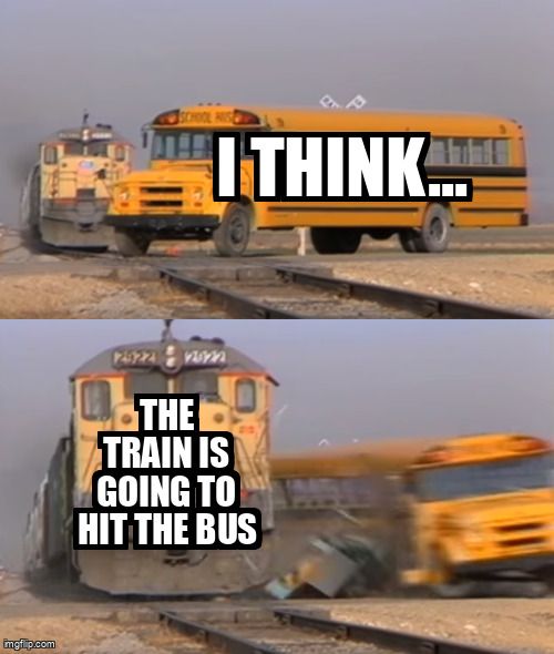 Meme of a train crashing into a school bus saying ' I think...the train is going to hit the bus.'