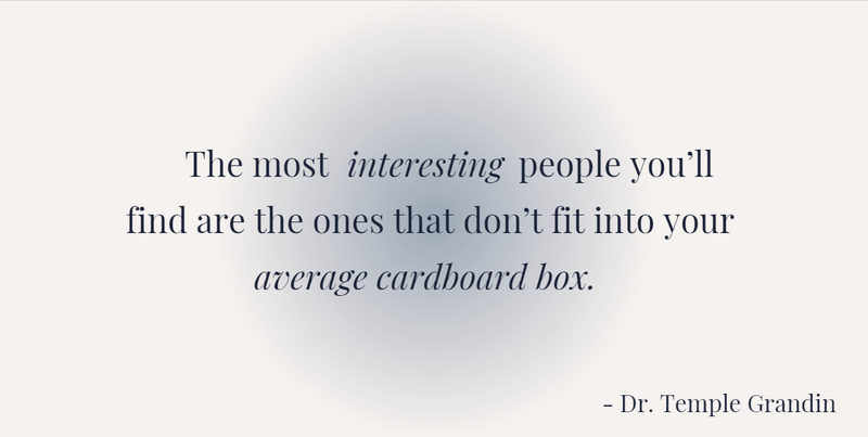 "The most interesting people you'll find are the ones that don't fit into your average cardboard box" - Dr. Temple Grandin