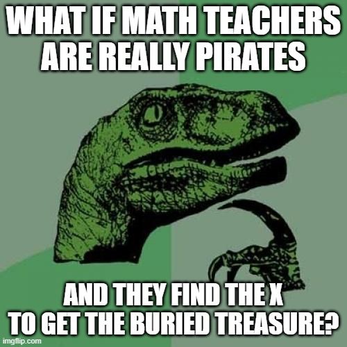 A dinosaur saying, 'What if math teachers are really priates and they find the x to get the buried treasure?'