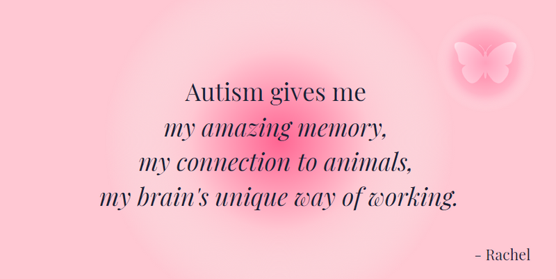 "Autism gives me my amazing memory, my connection to animals, my brain's unique way of working" - Rachel