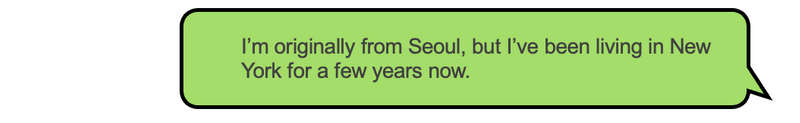 Person 2: I’m originally from Seoul, but I’ve been living in New York for a few years now.