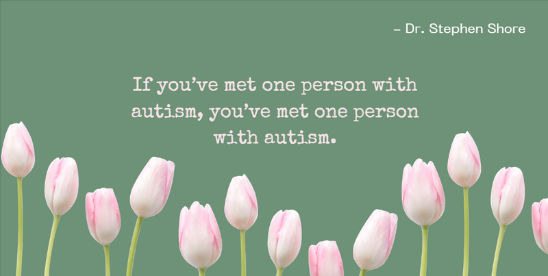 "If you’ve met one person with autism, you’ve met one person with autism." — Dr. Stephen Shore