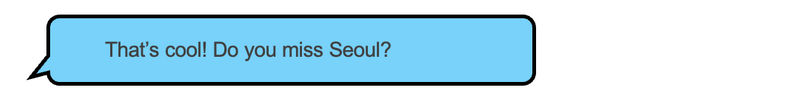 Person 1: That’s cool! Do you miss Seoul?