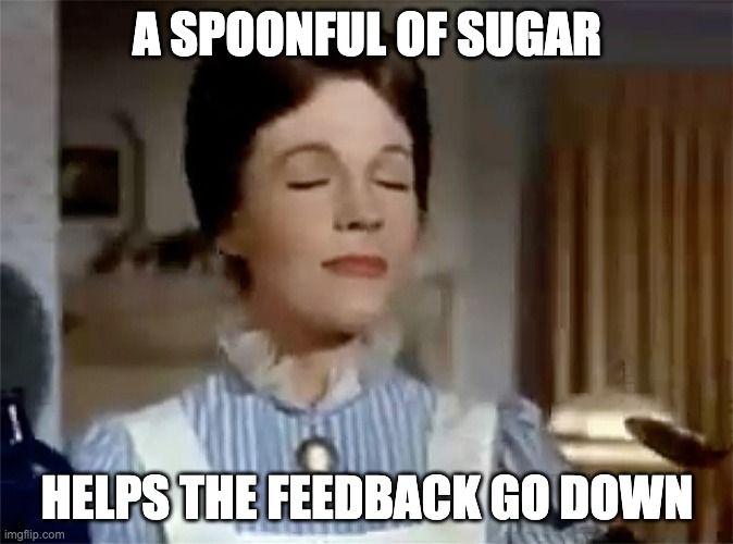 Mary Poppins says, 'A spoonful of sugar helps the feedback go down.'