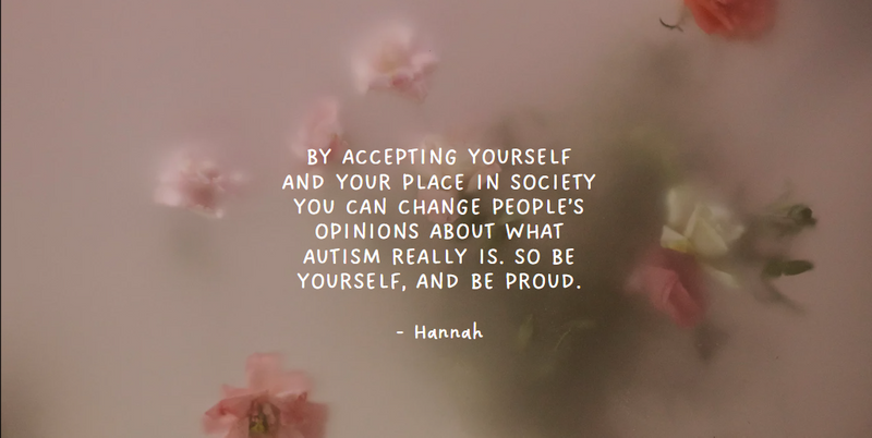 By accepting yourself ... you can change people’s opinions about what autism really is. So be yourself and be proud - Hannah