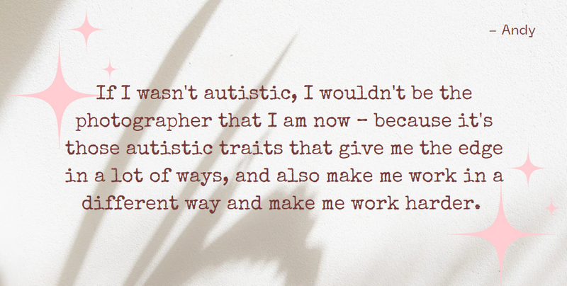 If I wasn't autistic, I wouldn't be the photographer that I am now, it's those autistic traits that give me the edge - Andy