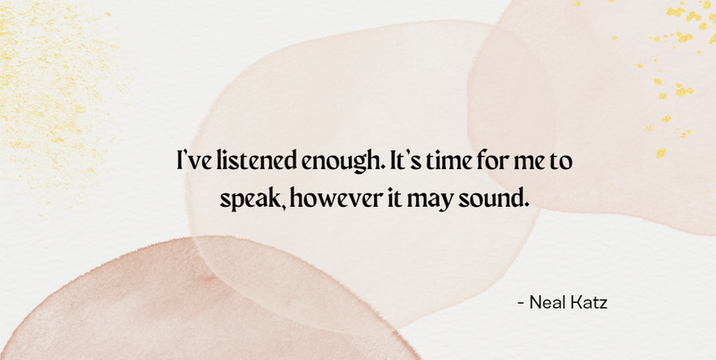 I’ve listened enough. It’s time for me to speak, however it may sound. - Neal Katz