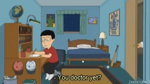 A clip from the show Family Guy. Father : 'You doctor yet', Son: 'No, I'm 12', Father : 'Talk to me when you doctor.'