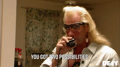 Dog the Bounty Hunter saying into a walkie talkie 'you got two possibilities'