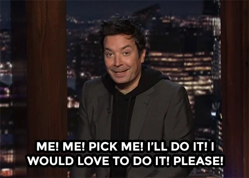 Jimmy Fallon raising his hand saying Me! Me! Pick me! I'll do it! I would love to do it! Please!